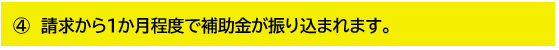 請求から１か月程度で補助金が振り込まれます