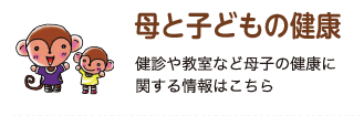 母と子どもの健康 健診や教室など母子の健康に関する情報はこちら