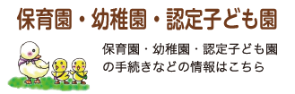 保育園・幼稚園・認定子ども園 保育園・幼稚園・認定子ども園の手続きなどの情報はこちら