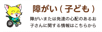 障がい（こども） 障がいまたは発達の心配のあるお子さんに関する情報はこちらから