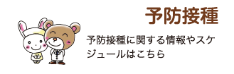 予防接種 予防接種に関する情報やスケジュールはこちら